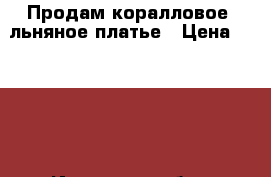 Продам коралловое, льняное платье › Цена ­ 2 500 - Иркутская обл., Иркутск г. Одежда, обувь и аксессуары » Женская одежда и обувь   . Иркутская обл.